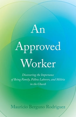 An Approved Worker: Discovering the Importance of Being Family, Fellow Laborers, and Militia in the Church by Rodriguez, Mauricio Berguño