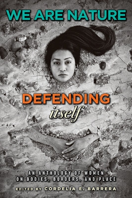 We Are Nature Defending Itself: An Anthology of Women on Bodies, Borders, and Place by Barrera, Cordelia E.