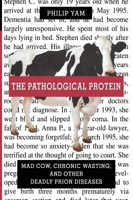 The Pathological Protein: Mad Cow, Chronic Wasting, and Other Deadly Prion Diseases by Yam, Philip