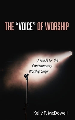 The "Voice" of Worship: A Guide for the Contemporary Worship Singer by McDowell, Kelly F.