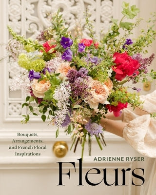 Fleurs: Bouquets, Arrangements, and French Floral Inspirations by Ryser, Adrienne