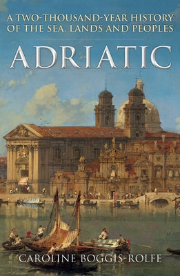 Adriatic: A Two-Thousand-Year History of the Sea, Lands and Peoples by Boggis-Rolfe, Caroline
