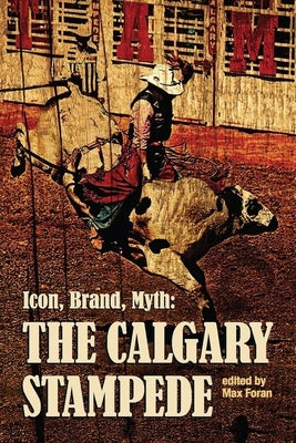Icon, Brand, Myth: The Calgary Stampede by Foran, Max
