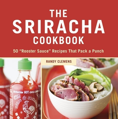 The Sriracha Cookbook: 50 Rooster Sauce Recipes That Pack a Punch by Clemens, Randy