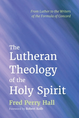 The Lutheran Theology of the Holy Spirit: From Luther to the Writers of the Formula of Concord by Hall, Fred Perry