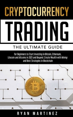 Cryptocurrency Trading: The Ultimate Guide for Beginners to Start Investing in Bitcoin, Ethereum, Litecoin and Altcoins in 2021 and Beyond. Cr by Martinez, Ryan