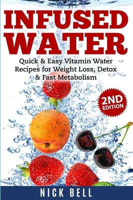 Infused Water: Quick & Easy Vitamin Water Recipes for Weight Loss, Detox & Fast Metabolism by Bell, Nick