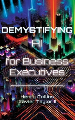 Demystifying AI for Business Executives: Leveraging the power of AI for business and personal productivity by Collins, Henry Collins