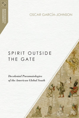 Spirit Outside the Gate: Decolonial Pneumatologies of the American Global South by Garc&#195;&#173;a-Johnson, Oscar