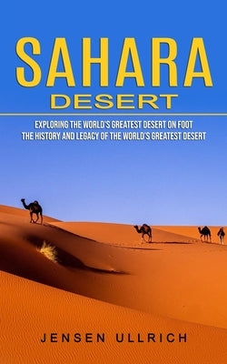 Sahara Desert: Exploring the World's Greatest Desert on Foot (The History and Legacy of the World's Greatest Desert) by Ullrich, Jensen