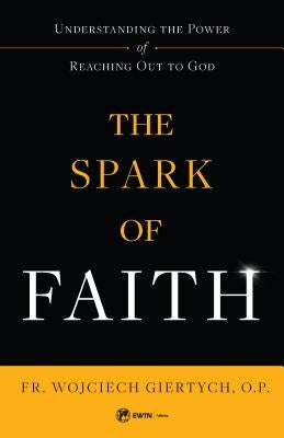 The Spark of Faith: Understanding the Power of Reaching Out to God by Giertych O. P., Fr Wojciech