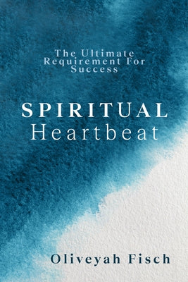 Spiritual Heartbeat: The Ultimate Requirement for Success by Fisch, Oliveyah