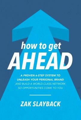 How to Get Ahead: A Proven 6-Step System to Unleash Your Personal Brand and Build a World-Class Network So Opportunities Come to You by Slayback, Zak