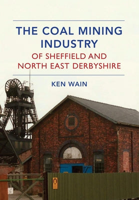 The Coal Mining Industry of Sheffield and North East Derbyshire by Wain, Ken