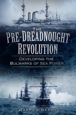 The Pre-Dreadnought Revolution: Developing the Bulwarks of Sea Power by Berry, Warren