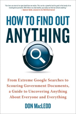 How to Find Out Anything: From Extreme Google Searches to Scouring Government Documents, a Guide to Uncovering Anything about Everyone and Every by MacLeod, Don