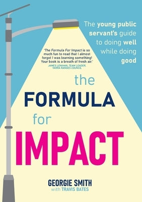 The Formula for Impact: The young public servant's guide to doing well while doing good by Smith, Georgie