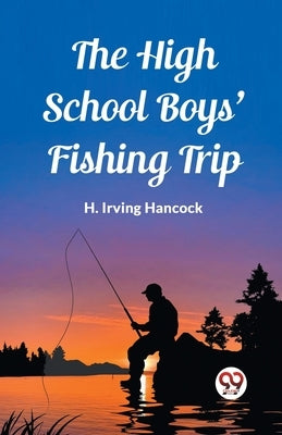 The High School Boys' Fishing Trip by Irving Hancock, H.