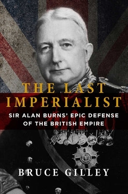 The Last Imperialist: Sir Alan Burns' Epic Defense of the British Empire by Gilley, Bruce