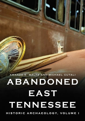 Abandoned East Tennessee: Historic Archaeology, Volume I by Maltz, Amanda E.