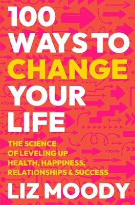 100 Ways to Change Your Life: The Science of Leveling Up Health, Happiness, Relationships & Success by Moody, Liz