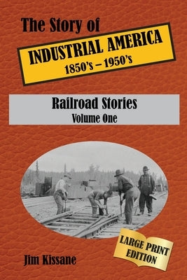 Railroad Stories (Large Print Edition): The Story of Industrial America (1850's - 1950's) Volume One by Kissane, Jim
