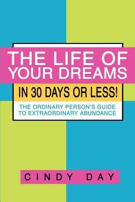 The Life of Your Dreams in 30 Days or Less!: The Ordinary Person's Guide to Extraordinary Abundance by Day, Cindy