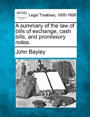 A Summary of the Law of Bills of Exchange, Cash Bills, and Promissory Notes. by Bayley, John