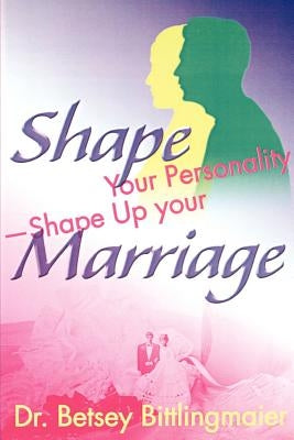 Shape Your Personality--Shape Up Your Marriage: Uncover Your Personality Pattern Strengthen Your Relationship Achieve Mutual Understanding by Bittlingmaier, Betsey
