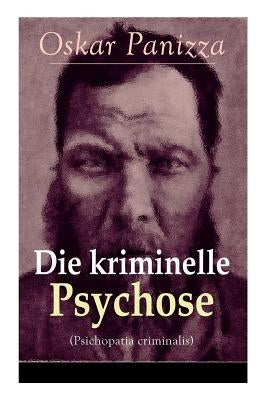 Die kriminelle Psychose (Psichopatia criminalis): Anleitung um die vom Gericht für notwendig erkannten Geisteskrankheiten psychiatrisch zu eruïren und by Panizza, Oskar