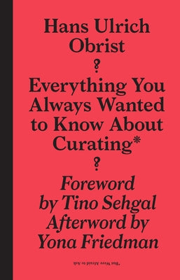 Everything You Always Wanted to Know about Curating*: *But Were Afraid to Ask by Obrist, Hans Ulrich