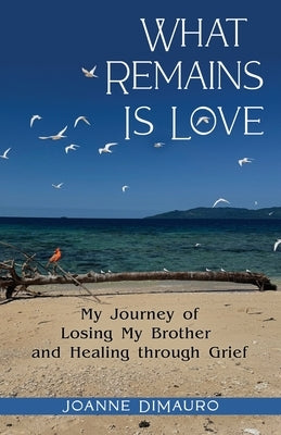 What Remains Is Love: My Journey of Losing My Brother and Healing through Grief by DiMauro, Joanne