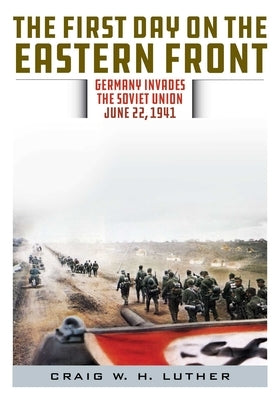 The First Day on the Eastern Front: Germany Invades the Soviet Union, June 22, 1941 by Luther, Craig W. H.
