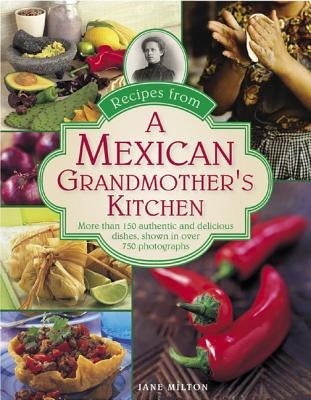 Recipes from a Mexican Grandmother's Kitchen: More Than 150 Authentic and Delicious Dishes, Shown in Over 750 Photographs by Milton, Jane