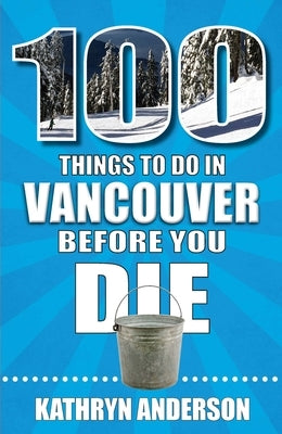 100 Things to Do in Vancouver Before You Die by Anderson, Kathryn