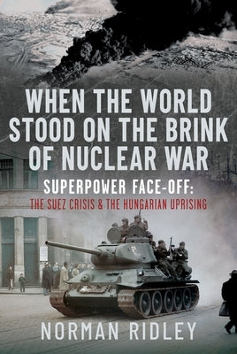 When the World Stood on the Brink of Nuclear War: Superpower Face-Off: The Suez Crisis and the Hungarian Uprising by Ridley, Norman