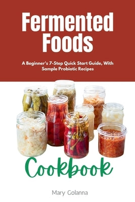 Fermented Foods Cookbook: A Beginner's 7-Step Quick Start Guide, With Sample Probiotic Recipes by Golanna, Mary