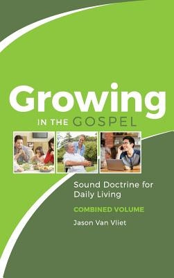 Growing in the Gospel: Sound Doctrine for Daily Living (Combined Volume) by Van Vliet, Jason