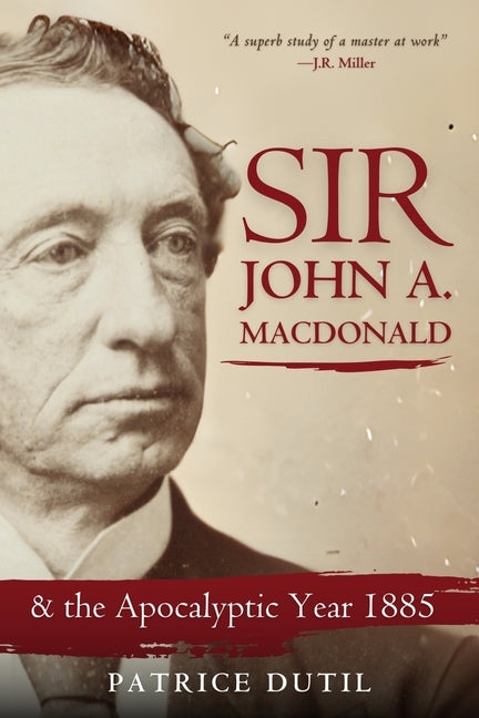 Sir John A. MacDonald: & the Apocalyptic Year 1885 by Dutil, Patrice