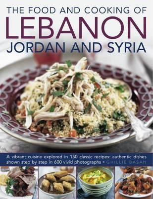 The Food and Cooking of Lebanon, Jordan and Syria: A Vibrant Cuisine Explored in 150 Classic Recipes: Authentic Dishes Shown Step by Step in 600 Vivid by Basan, Ghillie