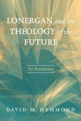 Lonergan and the Theology of the Future: An Invitation by Hammond, David M.
