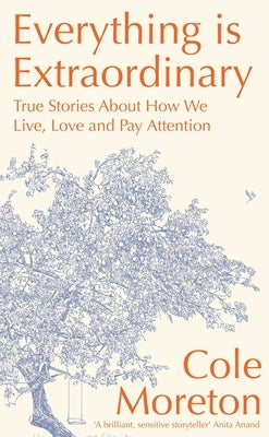 Everything Is Extraordinary: True Stories about How We Live, Love and Pay Attention by Moreton, Cole