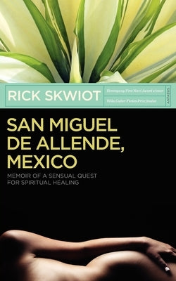 San Miguel de Allende, Mexico: Memoir of a Sensual Quest for Spiritual Healing by Skwiot, Rick