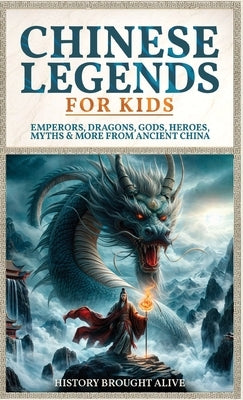 Chinese Legends For Kids: Emperors, Dragons, Gods, Heroes, Myths & More From Ancient China by Alive, History Brought