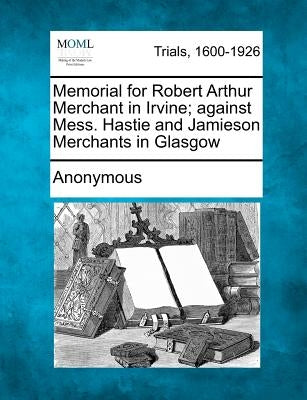 Memorial for Robert Arthur Merchant in Irvine; Against Mess. Hastie and Jamieson Merchants in Glasgow by Anonymous