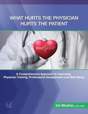 What Hurts the Physician Hurts the Patient: MedRAP: A Comprehensive Approach to Improving Physician Training, Professional Development and Well-Being by Mushin, Iris