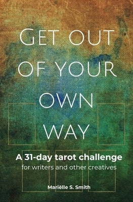 Get Out of Your Own Way: A 31-Day Tarot Challenge for Writers and Other Creatives by Smith, MariÃ«lle S.