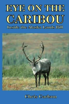 Eye on the Caribou: Inside the Alaska Lands Bill by Carlson, Chris