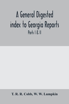A General digested index to Georgia reports: including 1, 2, 3 Kelly, 4 to 10 Georgia reports, T.U.P. Charlton's reports, R.M. Charlton's reports, Dud by R. R. Cobb, T.