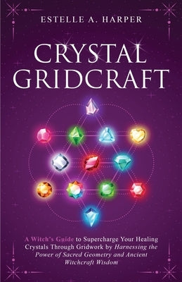 Crystal GridCraft: A Witch's Guide to Supercharge Your Healing Crystals Through Gridwork by Harnessing the Power of Sacred Geometry and A by Harper, Estelle A.